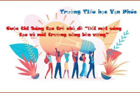 Trường Tiểu học Vạn Phúc thông báo thể lệ cuộc thi Sáng tạo trẻ chủ đề “Đổi mới sáng tạo vì môi trường sống bền vững”
